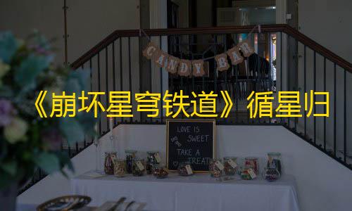 第五人格直装版法拉利《崩坏星穹铁道》循星归程回归活动内容有什么更新